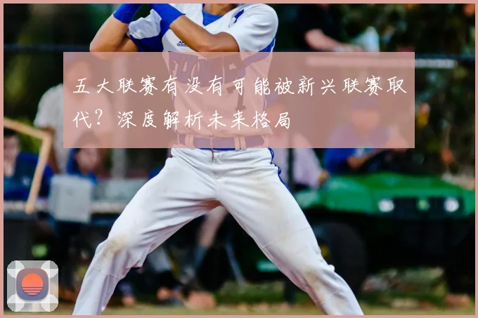 五大联赛有没有可能被新兴联赛取代？深度解析未来格局