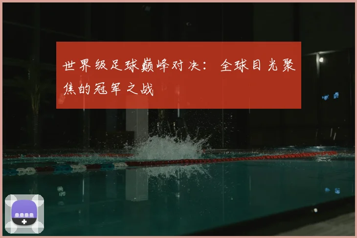 世界级足球巅峰对决:全球目光聚焦的冠军之战