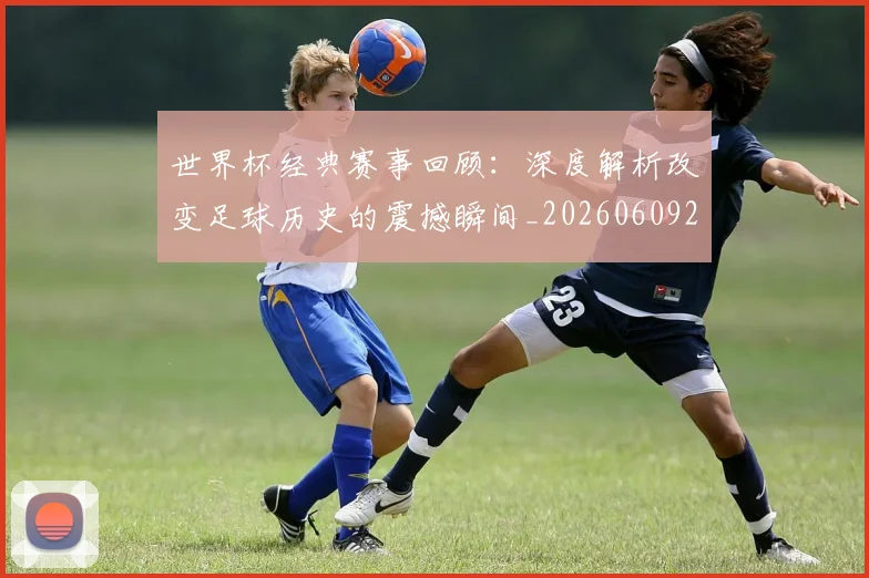 世界杯经典赛事回顾:深度解析改变足球历史的震撼瞬间_20260609201329