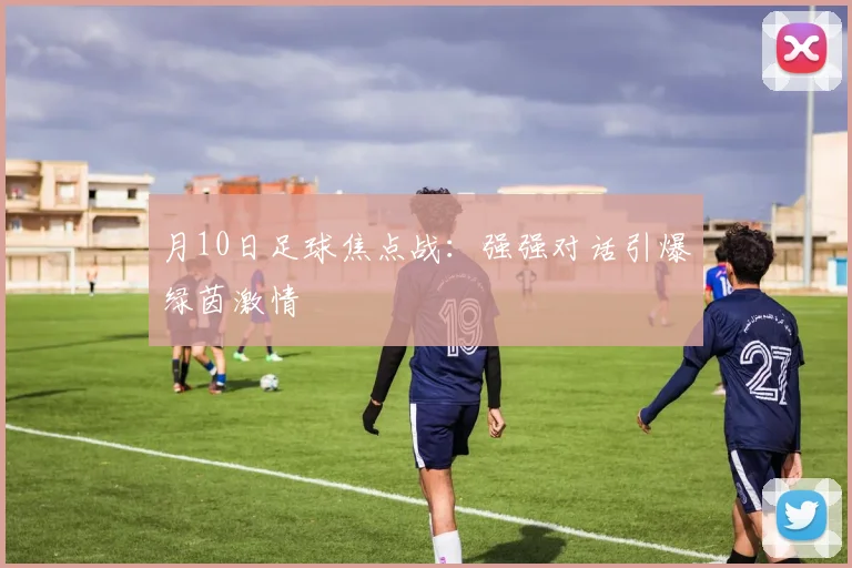 月10日足球焦点战:强强对话引爆绿茵激情