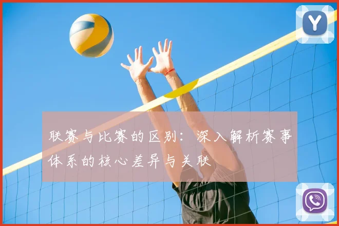 联赛与比赛的区别:深入解析赛事体系的核心差异与关联