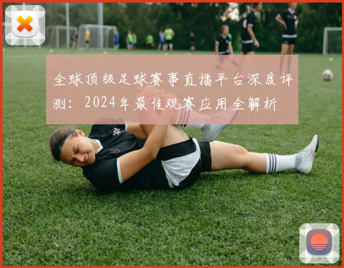 全球顶级足球赛事直播平台深度评测:2024年最佳观赛应用全解析