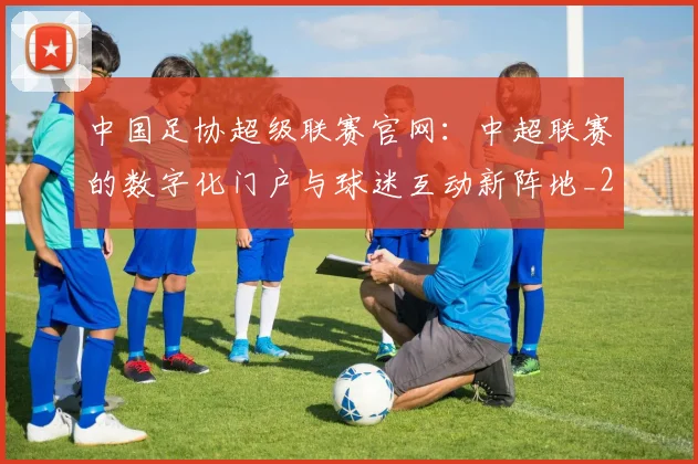 中国足协超级联赛官网:中超联赛的数字化门户与球迷互动新阵地_20260610190303
