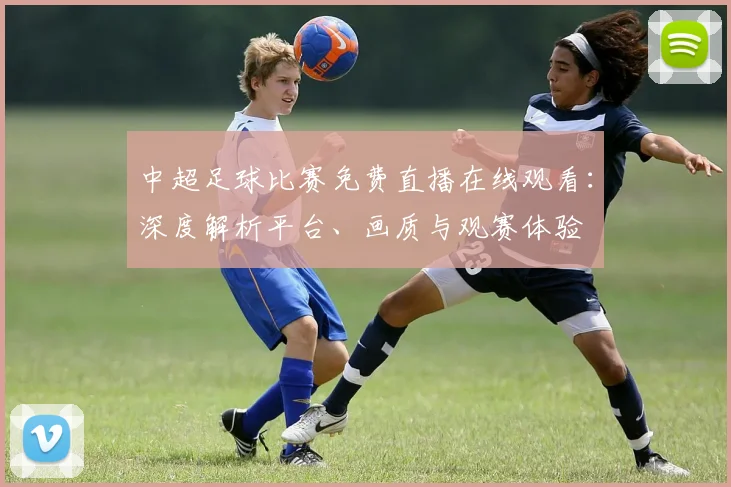 中超足球比赛免费直播在线观看:深度解析平台、画质与观赛体验
