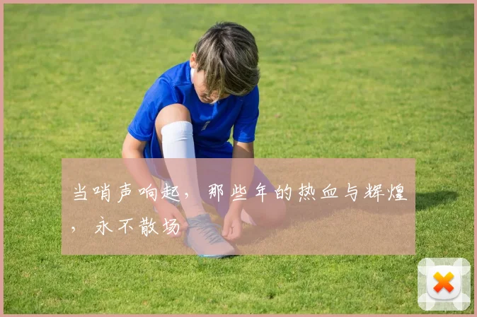 当哨声响起,那些年的热血与辉煌,永不散场