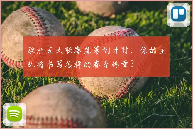 欧洲五大联赛落幕倒计时:你的主队将书写怎样的赛季终章?