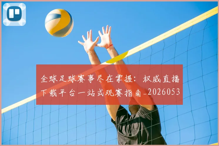 全球足球赛事尽在掌握：权威直播下载平台一站式观赛指南_20260531210413