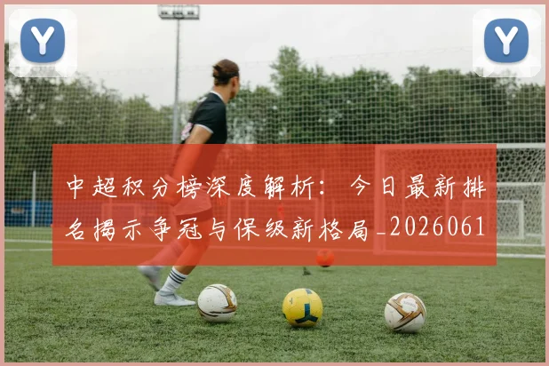中超积分榜深度解析:今日最新排名揭示争冠与保级新格局_20260610190452