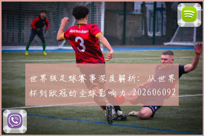 世界级足球赛事深度解析：从世界杯到欧冠的全球影响力_20260609201354