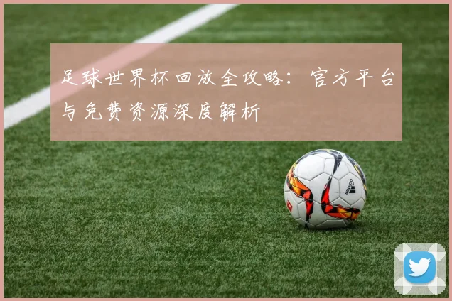 足球世界杯回放全攻略:官方平台与免费资源深度解析