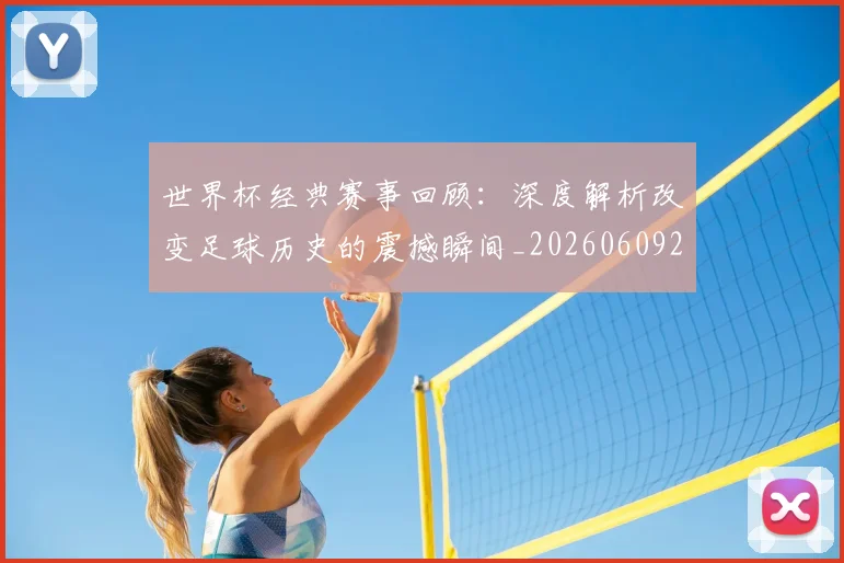 世界杯经典赛事回顾：深度解析改变足球历史的震撼瞬间_20260609201329