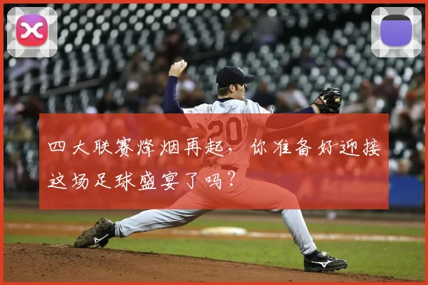 四大联赛烽烟再起,你准备好迎接这场足球盛宴了吗?