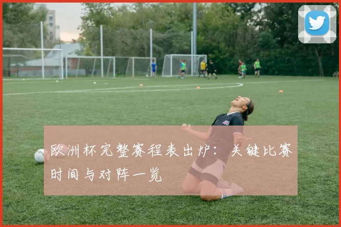 欧洲杯完整赛程表出炉：关键比赛时间与对阵一览