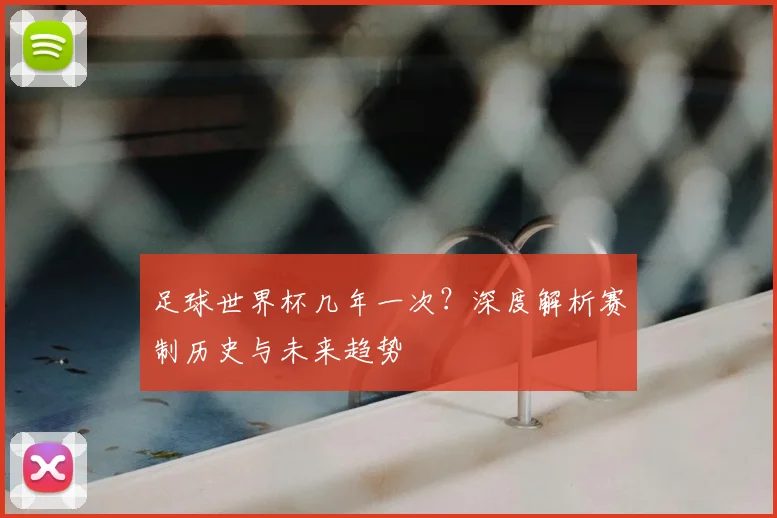 足球世界杯几年一次?深度解析赛制历史与未来趋势