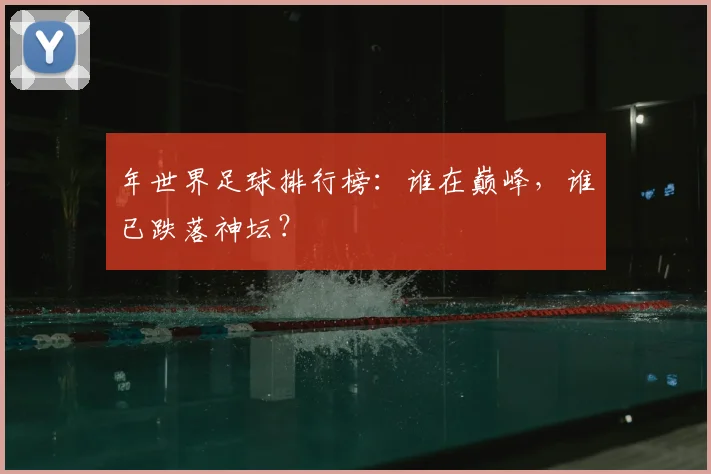 年世界足球排行榜：谁在巅峰，谁已跌落神坛？