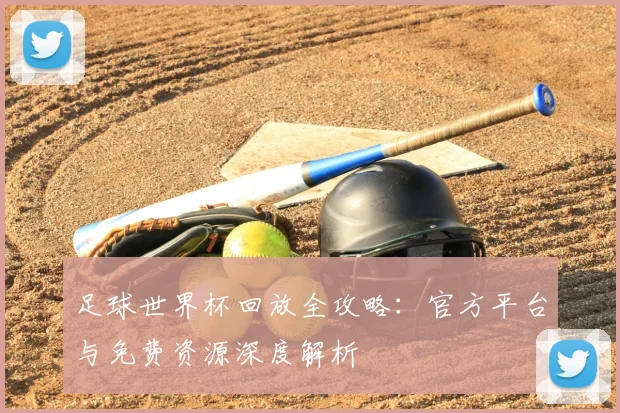 足球世界杯回放全攻略：官方平台与免费资源深度解析