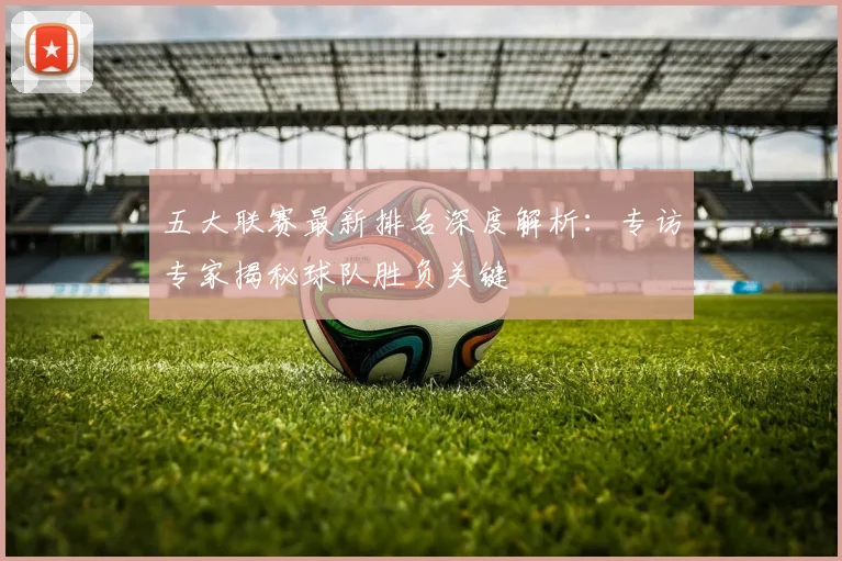 五大联赛最新排名深度解析:专访专家揭秘球队胜负关键