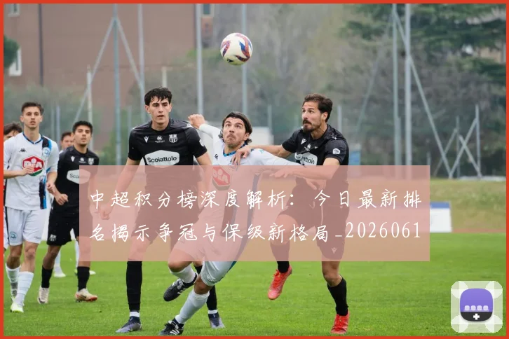 中超积分榜深度解析:今日最新排名揭示争冠与保级新格局_20260610190452