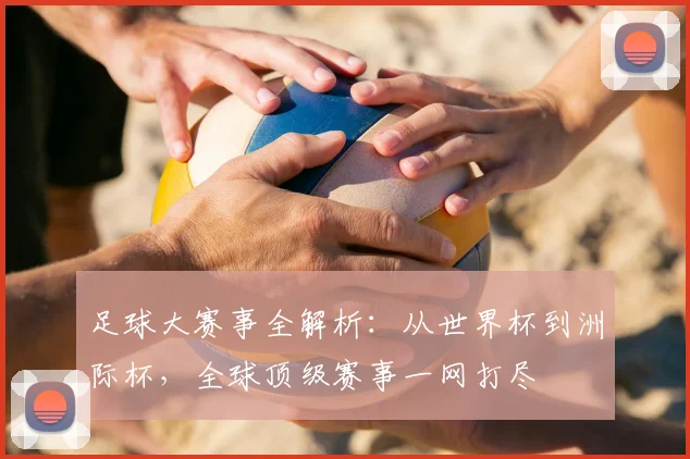 足球大赛事全解析：从世界杯到洲际杯，全球顶级赛事一网打尽