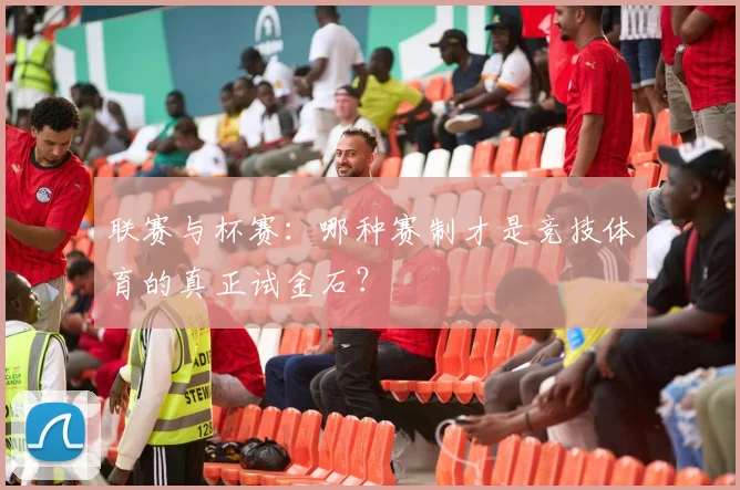 联赛与杯赛：哪种赛制才是竞技体育的真正试金石？