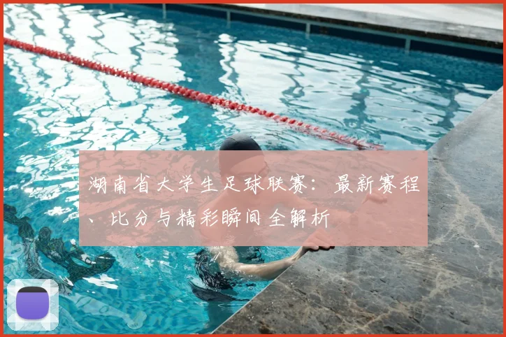 湖南省大学生足球联赛：最新赛程、比分与精彩瞬间全解析