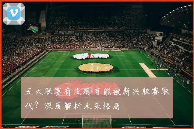 五大联赛有没有可能被新兴联赛取代?深度解析未来格局