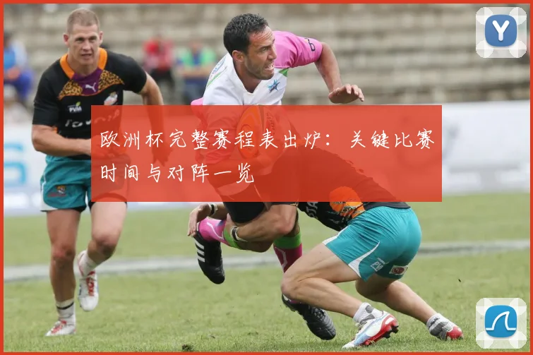 欧洲杯完整赛程表出炉：关键比赛时间与对阵一览