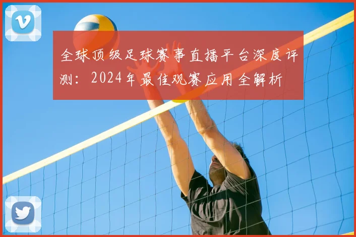 全球顶级足球赛事直播平台深度评测：2024年最佳观赛应用全解析